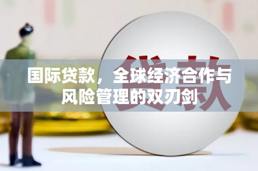 崇信国际贷款，全球经济合作与风险管理的双刃剑