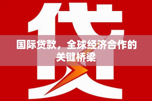 崇信国际贷款，全球经济合作的关键桥梁