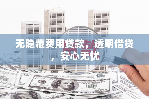 崇信无隐藏费用贷款，透明借贷，安心无忧