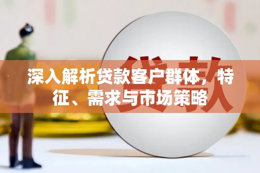 崇信深入解析贷款客户群体，特征、需求与市场策略