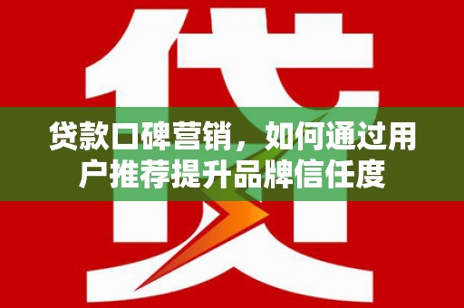 崇信贷款口碑营销，如何通过用户推荐提升品牌信任度