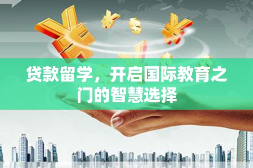 崇信贷款留学，开启国际教育之门的智慧选择