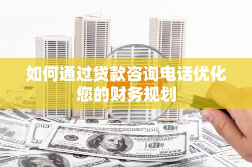 崇信如何通过贷款咨询电话优化您的财务规划