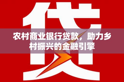 崇信农村商业银行贷款，助力乡村振兴的金融引擎