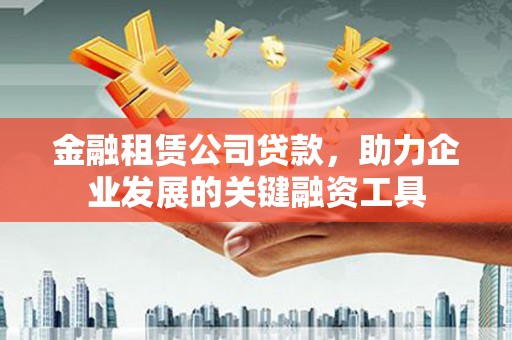 崇信金融租赁公司贷款，助力企业发展的关键融资工具