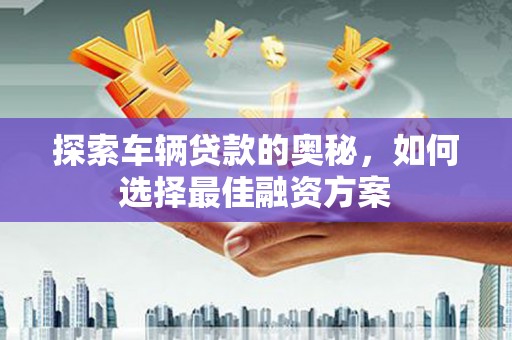 崇信探索车辆贷款的奥秘，如何选择最佳融资方案