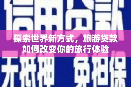 崇信探索世界新方式，旅游贷款如何改变你的旅行体验