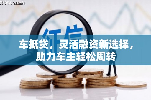 崇信车抵贷，灵活融资新选择，助力车主轻松周转