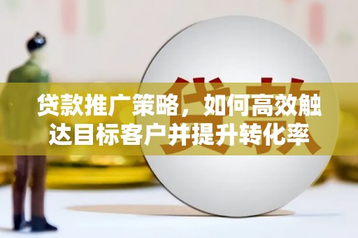崇信贷款推广策略，如何高效触达目标客户并提升转化率