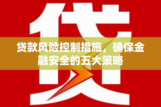 崇信贷款风险控制措施，确保金融安全的五大策略