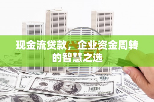 崇信现金流贷款，企业资金周转的智慧之选