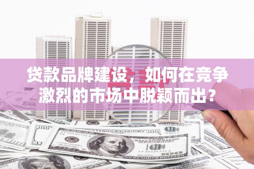 崇信贷款品牌建设，如何在竞争激烈的市场中脱颖而出？