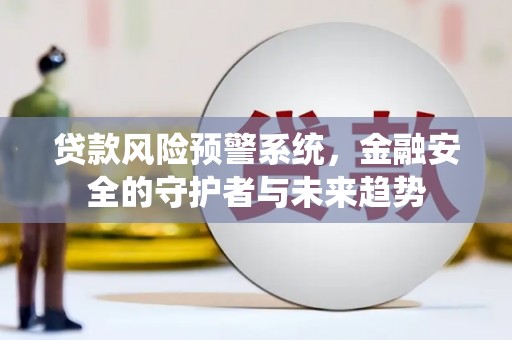崇信贷款风险预警系统，金融安全的守护者与未来趋势