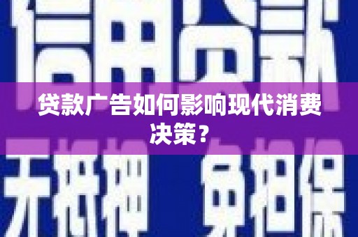 崇信贷款广告如何影响现代消费决策？