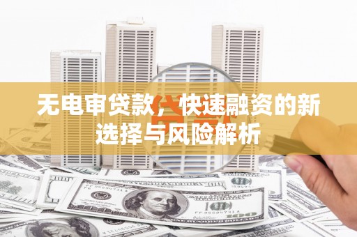 崇信无电审贷款，快速融资的新选择与风险解析