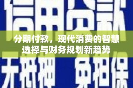 崇信分期付款，现代消费的智慧选择与财务规划新趋势
