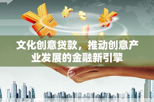 崇信文化创意贷款，推动创意产业发展的金融新引擎