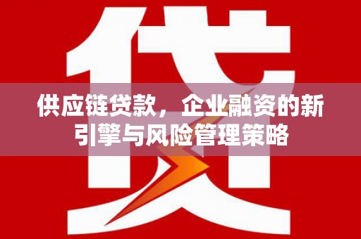 崇信供应链贷款，企业融资的新引擎与风险管理策略