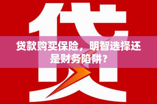 崇信贷款购买保险，明智选择还是财务陷阱？