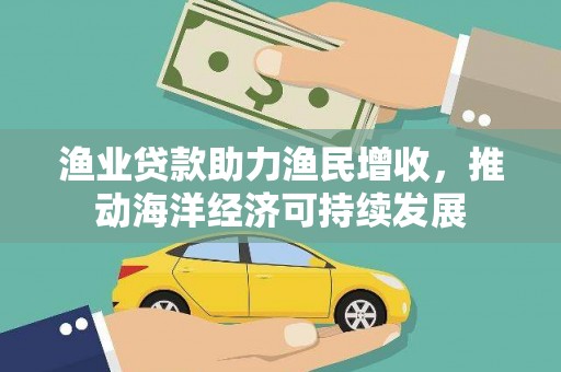 崇信渔业贷款助力渔民增收，推动海洋经济可持续发展