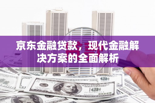 崇信京东金融贷款，现代金融解决方案的全面解析
