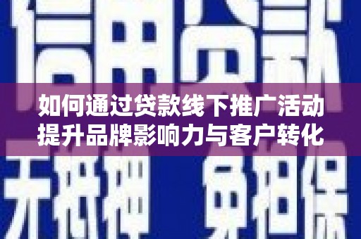 崇信如何通过贷款线下推广活动提升品牌影响力与客户转化率