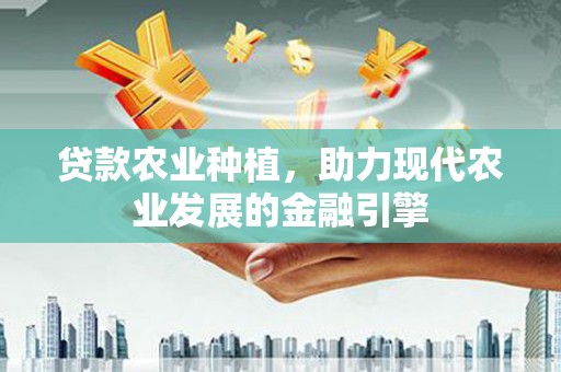 崇信贷款农业种植，助力现代农业发展的金融引擎
