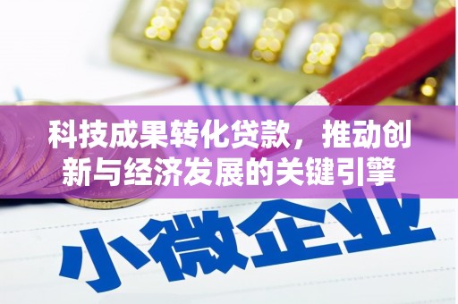 崇信科技成果转化贷款，推动创新与经济发展的关键引擎