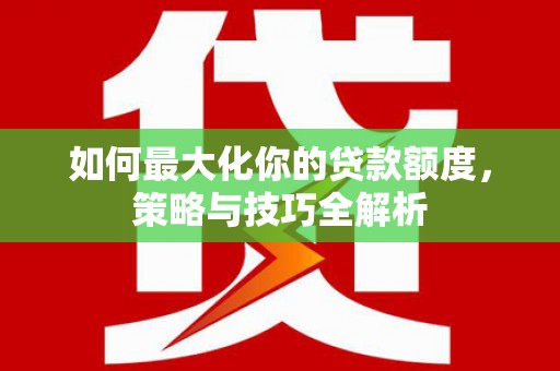 崇信如何最大化你的贷款额度，策略与技巧全解析