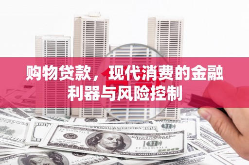 崇信购物贷款，现代消费的金融利器与风险控制