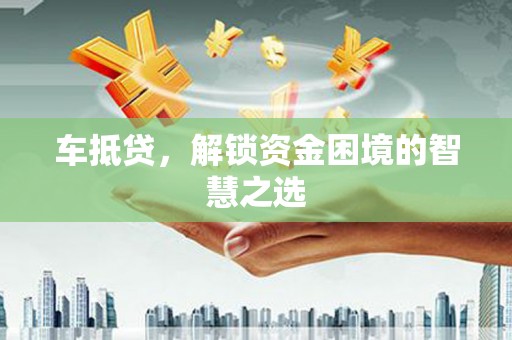 崇信车抵贷，解锁资金困境的智慧之选