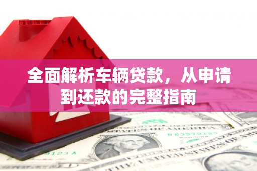 崇信全面解析车辆贷款，从申请到还款的完整指南