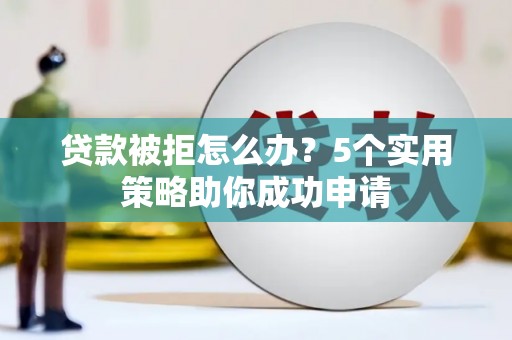 崇信贷款被拒怎么办？5个实用策略助你成功申请