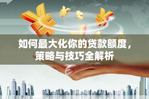 崇信如何最大化你的贷款额度，策略与技巧全解析