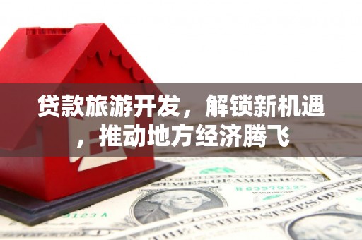 崇信贷款旅游开发，解锁新机遇，推动地方经济腾飞