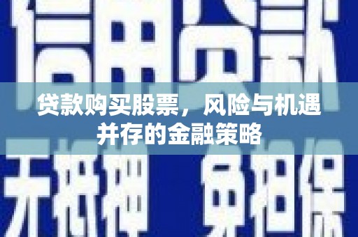 崇信贷款购买股票，风险与机遇并存的金融策略