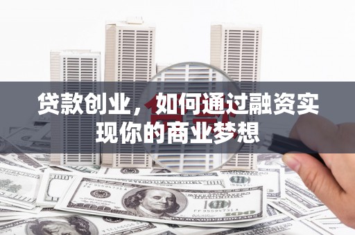 崇信贷款创业，如何通过融资实现你的商业梦想