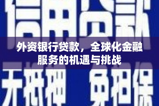 崇信外资银行贷款，全球化金融服务的机遇与挑战