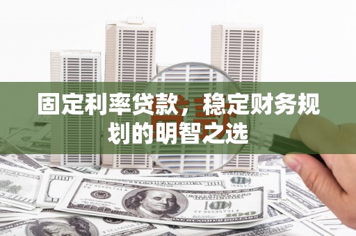 崇信固定利率贷款，稳定财务规划的明智之选